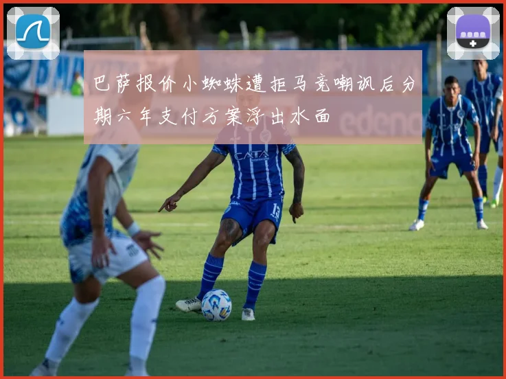 巴萨报价小蜘蛛遭拒马竞嘲讽后分期六年支付方案浮出水面