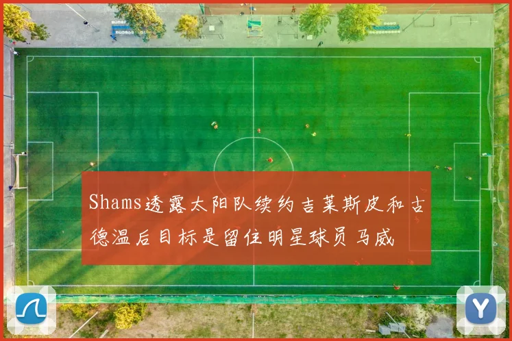 Shams透露太阳队续约吉莱斯皮和古德温后目标是留住明星球员马威