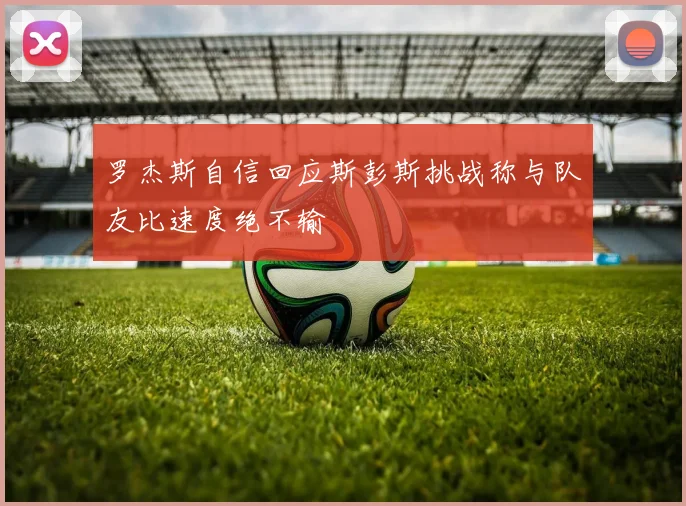 罗杰斯自信回应斯彭斯挑战称与队友比速度绝不输