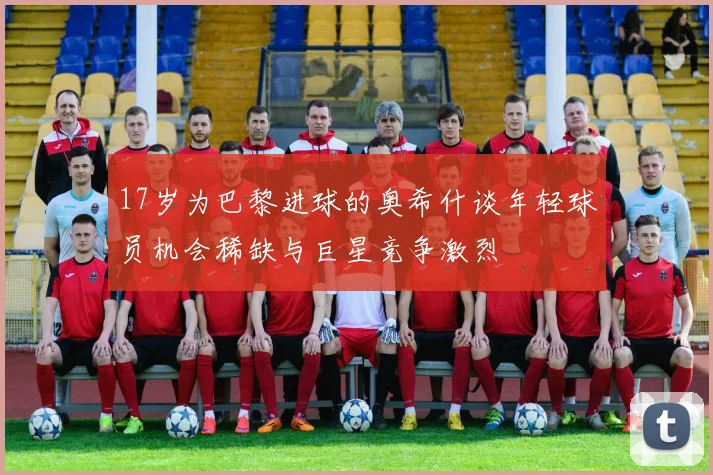 17岁为巴黎进球的奥希什谈年轻球员机会稀缺与巨星竞争激烈