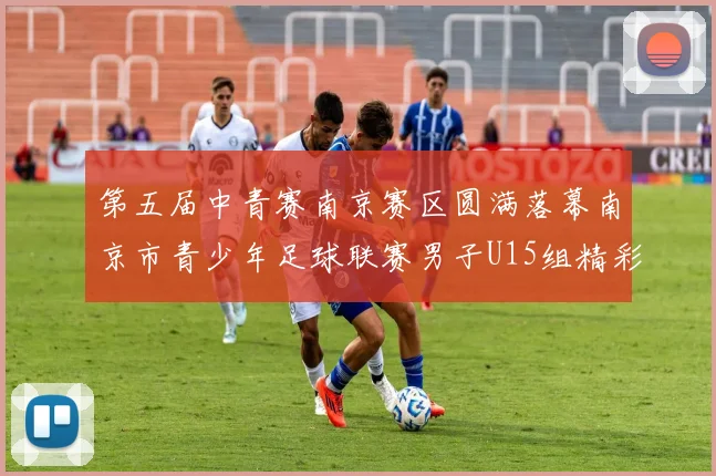 第五届中青赛南京赛区圆满落幕南京市青少年足球联赛男子U15组精彩回顾