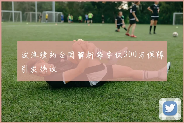 波津续约合同解析每季仅300万保障引发热议