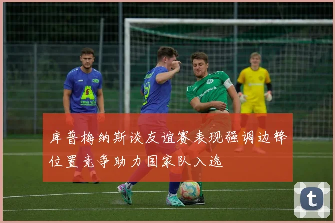 库普梅纳斯谈友谊赛表现强调边锋位置竞争助力国家队入选