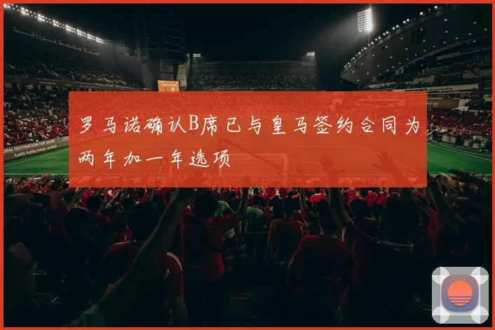 罗马诺确认B席已与皇马签约合同为两年加一年选项