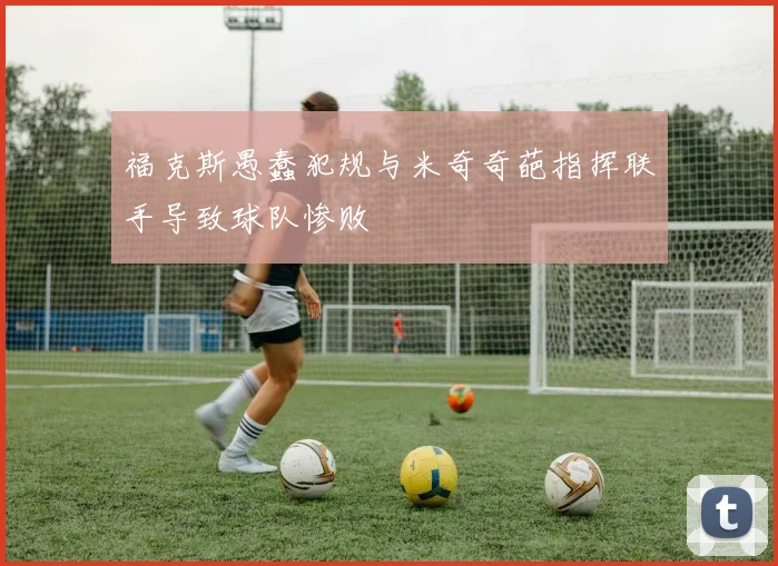 福克斯愚蠢犯规与米奇奇葩指挥联手导致球队惨败