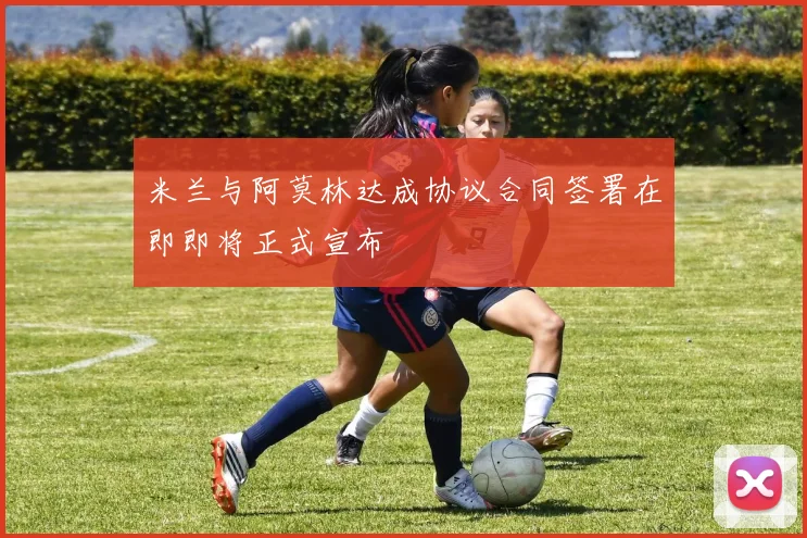 米兰与阿莫林达成协议合同签署在即即将正式宣布