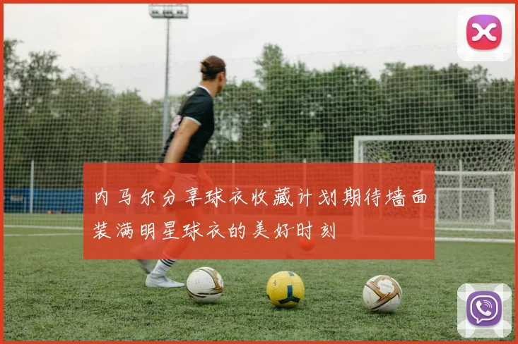内马尔分享球衣收藏计划期待墙面装满明星球衣的美好时刻