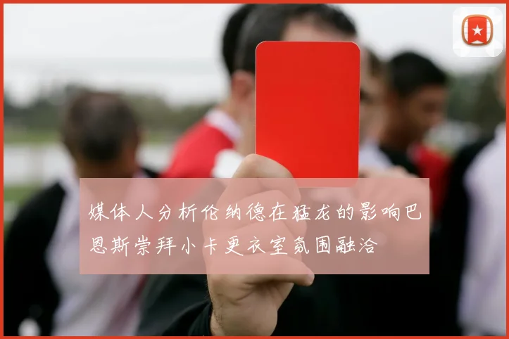 媒体人分析伦纳德在猛龙的影响巴恩斯崇拜小卡更衣室氛围融洽