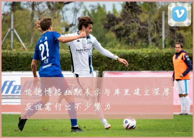伦德博格幽默表示与库里建立深厚友谊需付出不少努力
