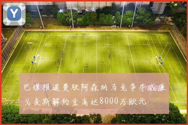 巴媒报道曼联阿森纳马竞争夺威廉戈麦斯解约金高达8000万欧元