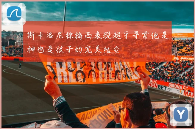 斯卡洛尼称梅西表现超乎寻常他是神也是孩子的完美结合