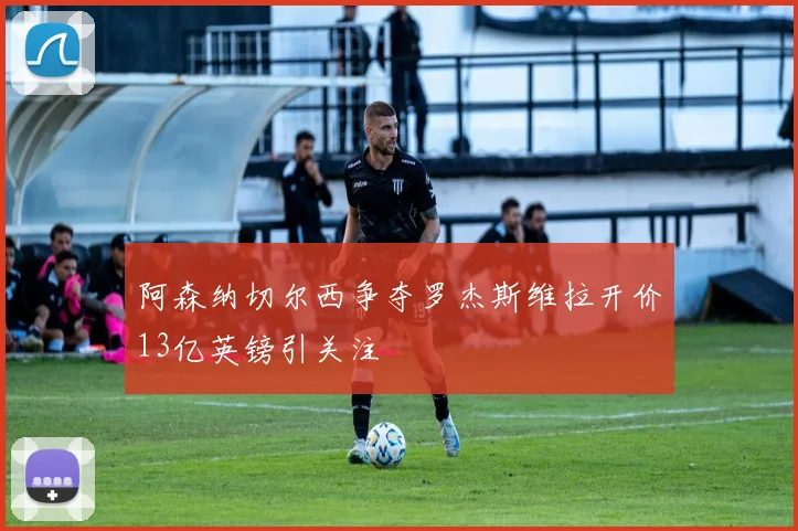 阿森纳切尔西争夺罗杰斯维拉开价13亿英镑引关注