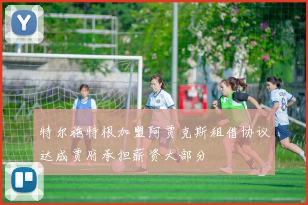 特尔施特根加盟阿贾克斯租借协议达成贾府承担薪资大部分